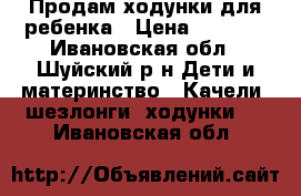 Продам ходунки для ребенка › Цена ­ 1 000 - Ивановская обл., Шуйский р-н Дети и материнство » Качели, шезлонги, ходунки   . Ивановская обл.